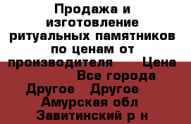 Продажа и изготовление ритуальных памятников по ценам от производителя!!! › Цена ­ 5 000 - Все города Другое » Другое   . Амурская обл.,Завитинский р-н